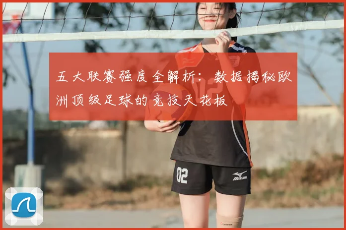 五大联赛强度全解析：数据揭秘欧洲顶级足球的竞技天花板