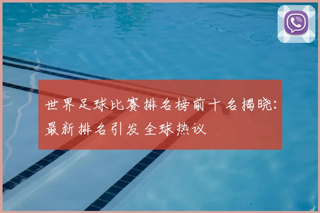 世界足球比赛排名榜前十名揭晓:最新排名引发全球热议