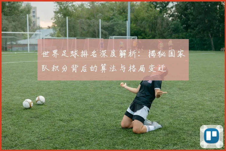 世界足球排名深度解析：揭秘国家队积分背后的算法与格局变迁