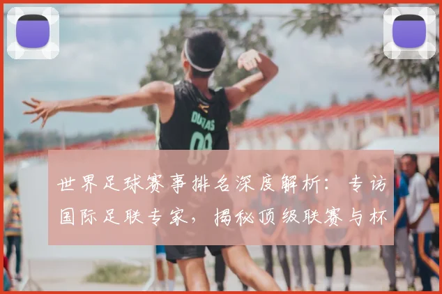 世界足球赛事排名深度解析:专访国际足联专家,揭秘顶级联赛与杯赛的权威评价体系