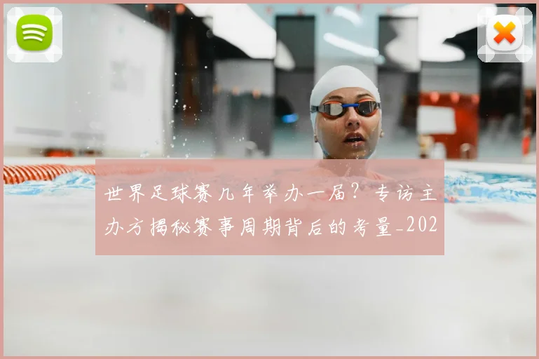 世界足球赛几年举办一届?专访主办方揭秘赛事周期背后的考量_20260610190219