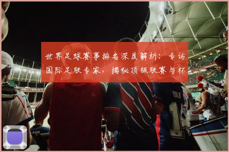 世界足球赛事排名深度解析：专访国际足联专家，揭秘顶级联赛与杯赛的权威评价体系
