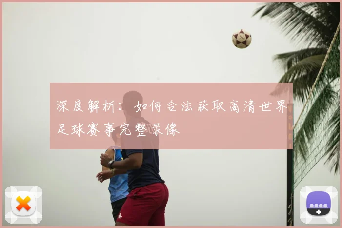 深度解析：如何合法获取高清世界足球赛事完整录像