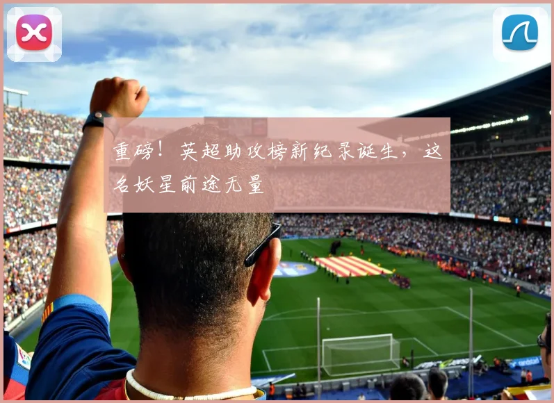 重磅！英超助攻榜新纪录诞生，这名妖星前途无量