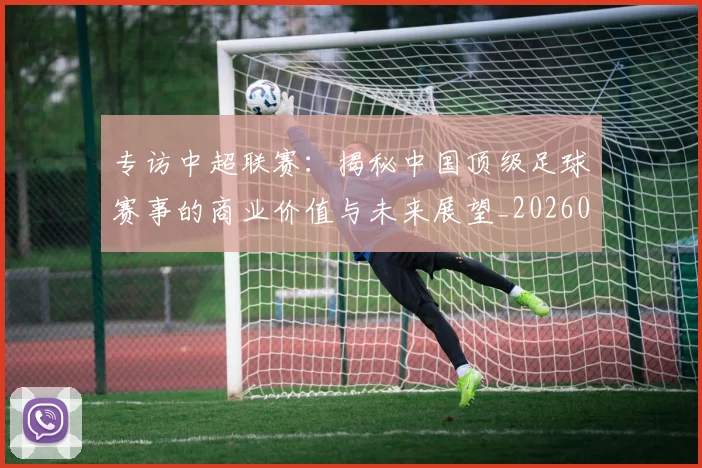 专访中超联赛：揭秘中国顶级足球赛事的商业价值与未来展望_20260608195329