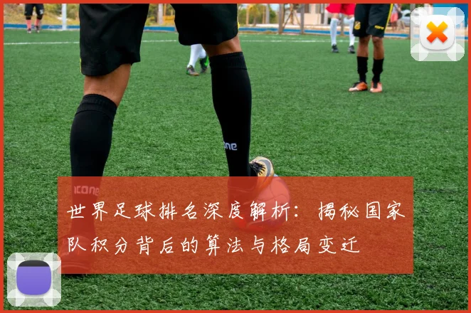 世界足球排名深度解析：揭秘国家队积分背后的算法与格局变迁