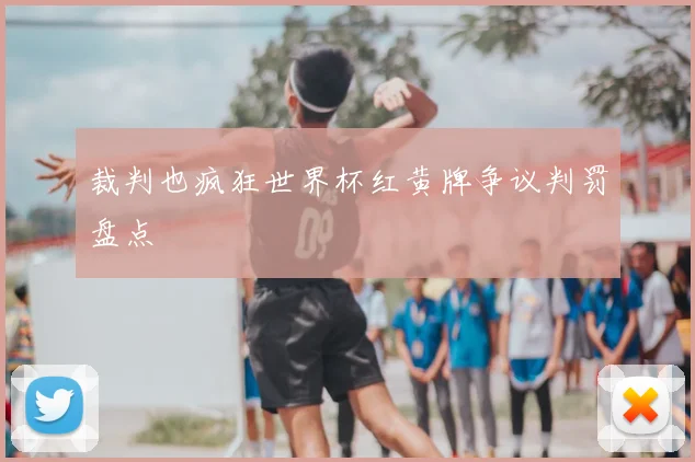 裁判也疯狂世界杯红黄牌争议判罚盘点