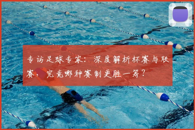 专访足球专家：深度解析杯赛与联赛，究竟哪种赛制更胜一筹？