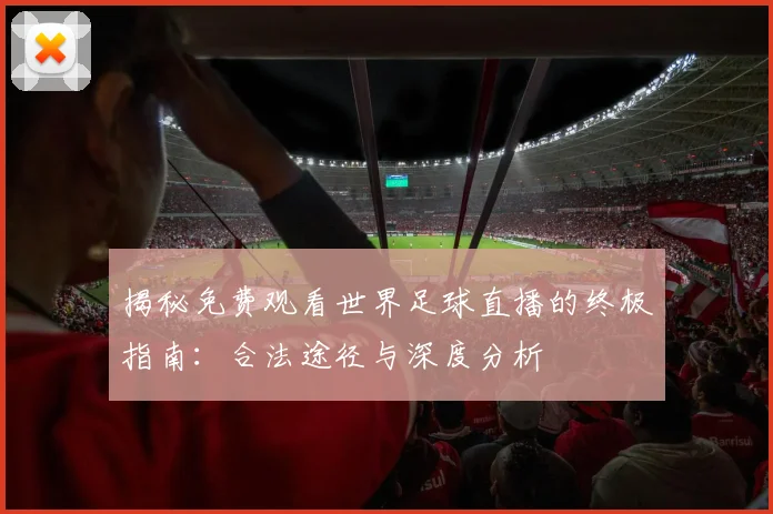 揭秘免费观看世界足球直播的终极指南:合法途径与深度分析