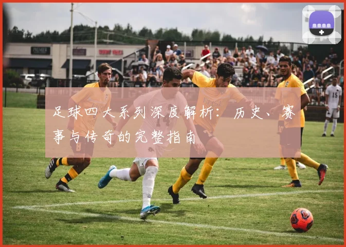 足球四大系列深度解析:历史、赛事与传奇的完整指南
