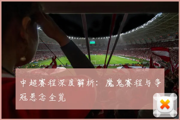 中超赛程深度解析:魔鬼赛程与争冠悬念全览