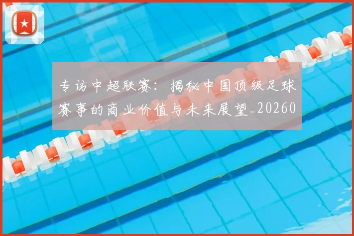 专访中超联赛:揭秘中国顶级足球赛事的商业价值与未来展望_20260608195329