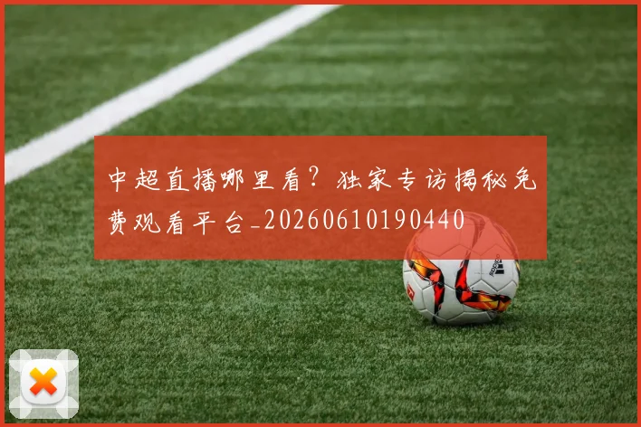 中超直播哪里看?独家专访揭秘免费观看平台_20260610190440