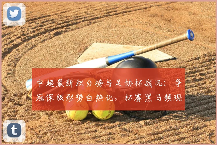中超最新积分榜与足协杯战况:争冠保级形势白热化,杯赛黑马频现