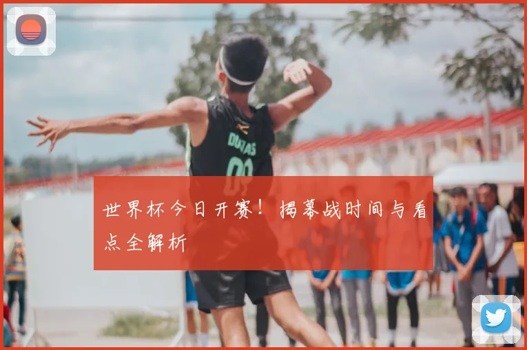 世界杯今日开赛!揭幕战时间与看点全解析