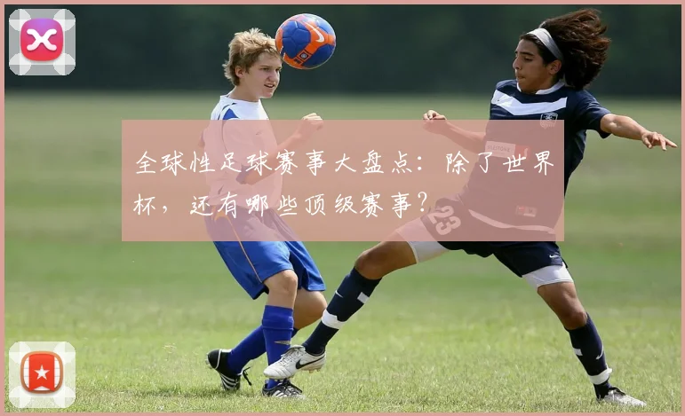全球性足球赛事大盘点:除了世界杯,还有哪些顶级赛事?
