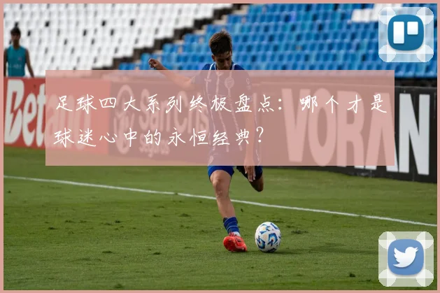 足球四大系列终极盘点：哪个才是球迷心中的永恒经典？
