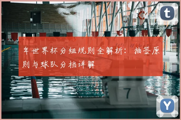年世界杯分组规则全解析：抽签原则与球队分档详解