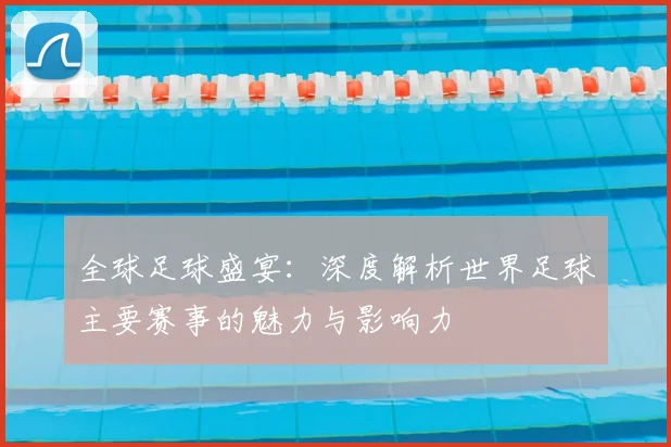 全球足球盛宴:深度解析世界足球主要赛事的魅力与影响力