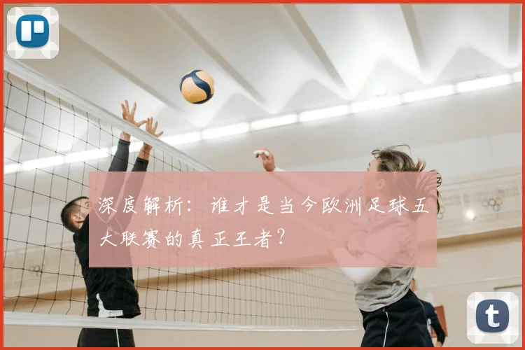 深度解析：谁才是当今欧洲足球五大联赛的真正王者？