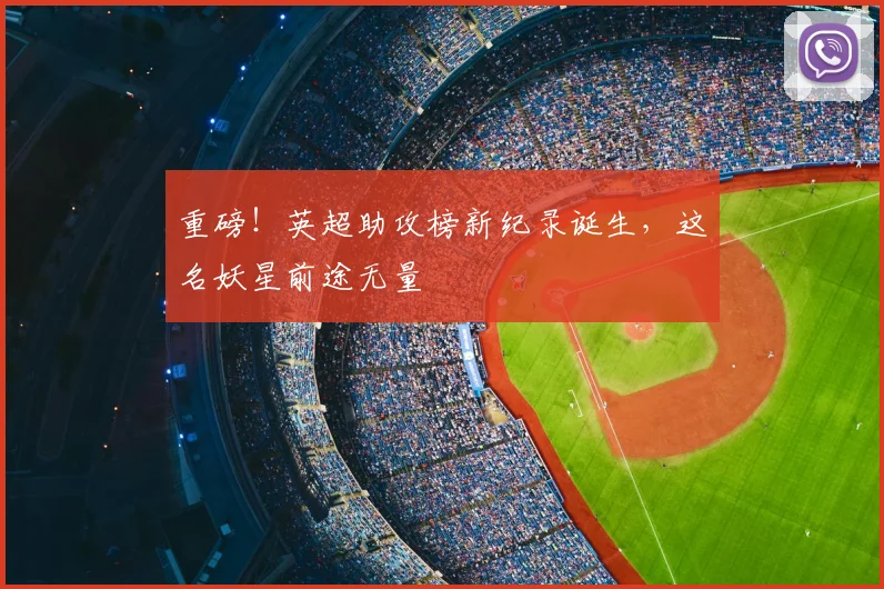 重磅！英超助攻榜新纪录诞生，这名妖星前途无量