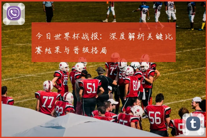 今日世界杯战报:深度解析关键比赛结果与晋级格局