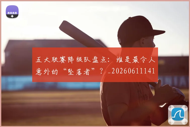 五大联赛降级队盘点：谁是最令人意外的“坠落者”？_20260611141836