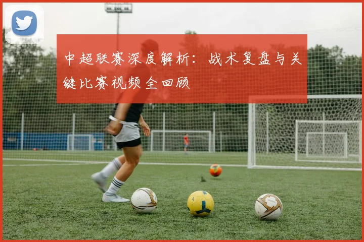 中超联赛深度解析:战术复盘与关键比赛视频全回顾