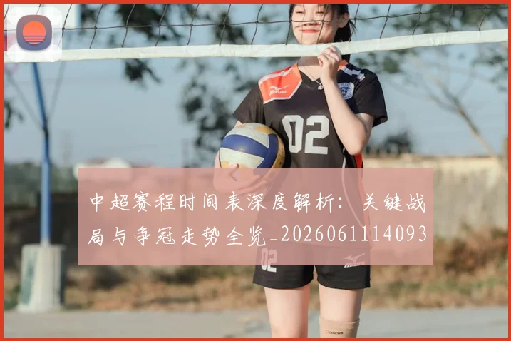 中超赛程时间表深度解析:关键战局与争冠走势全览_20260611140933