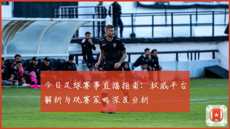 今日足球赛事直播指南：权威平台解析与观赛策略深度分析