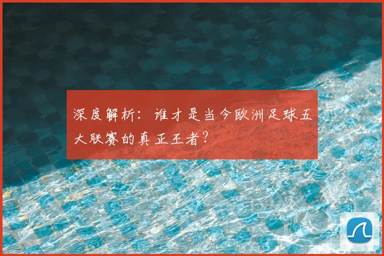 深度解析：谁才是当今欧洲足球五大联赛的真正王者？