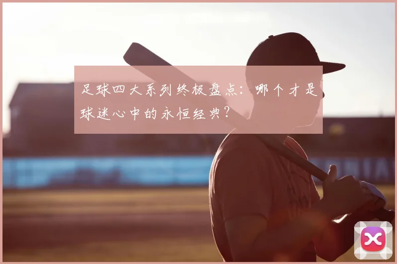 足球四大系列终极盘点:哪个才是球迷心中的永恒经典?