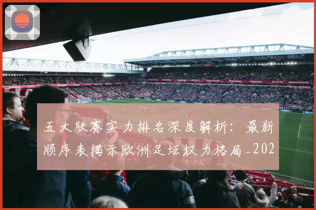 五大联赛实力排名深度解析：最新顺序表揭示欧洲足坛权力格局_20260611141058
