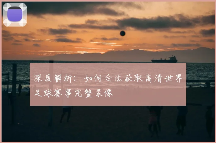 深度解析:如何合法获取高清世界足球赛事完整录像