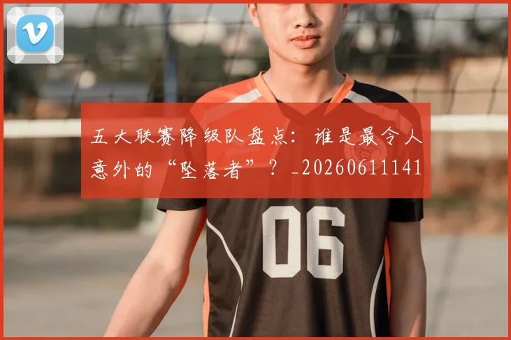 五大联赛降级队盘点:谁是最令人意外的“坠落者”?_20260611141836