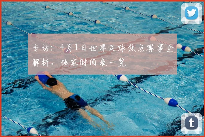 专访：4月1日世界足球焦点赛事全解析，独家时间表一览