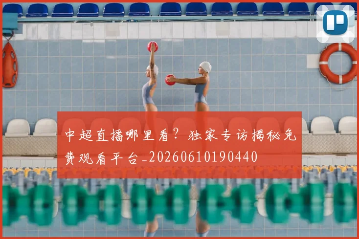 中超直播哪里看？独家专访揭秘免费观看平台_20260610190440