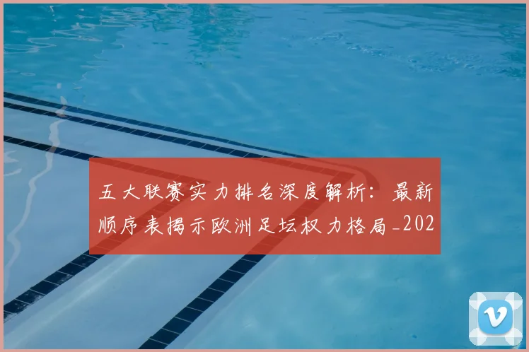 五大联赛实力排名深度解析：最新顺序表揭示欧洲足坛权力格局_20260611141058