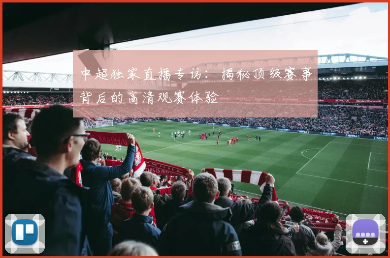 中超独家直播专访:揭秘顶级赛事背后的高清观赛体验
