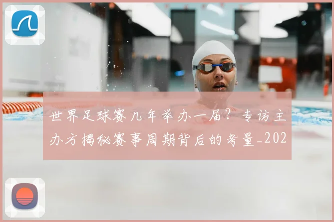 世界足球赛几年举办一届？专访主办方揭秘赛事周期背后的考量_20260610190219