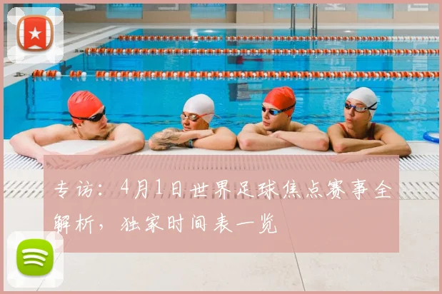 专访:4月1日世界足球焦点赛事全解析,独家时间表一览